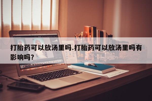 买打胎药米非司酮片流产药微信买打胎药可以放汤里吗.打胎药可以放汤里吗有影响吗?