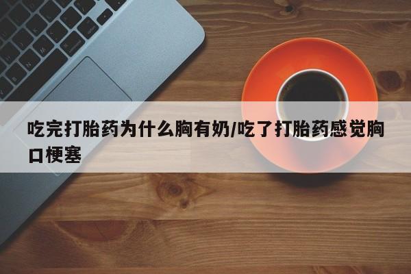 买打胎药米非司酮片流产药微信买吃完打胎药为什么胸有奶/吃了打胎药感觉胸口梗塞