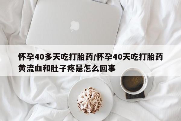 买打胎药米非司酮片流产药微信买怀孕40多天吃打胎药/怀孕40天吃打胎药黄流血和肚子疼是怎么回事