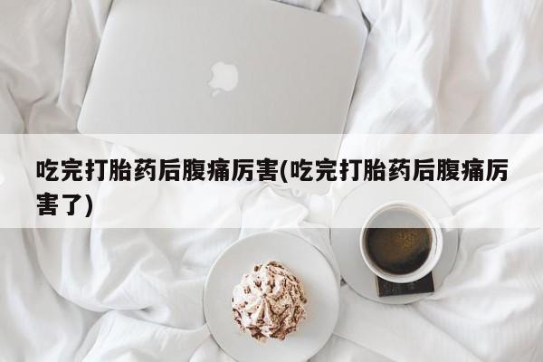 买打胎药米非司酮片流产药微信买吃完打胎药后腹痛厉害(吃完打胎药后腹痛厉害了)