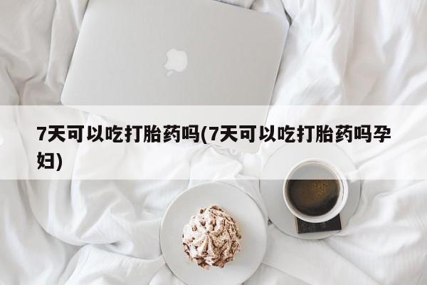 买打胎药米非司酮片流产药微信买7天可以吃打胎药吗(7天可以吃打胎药吗孕妇)