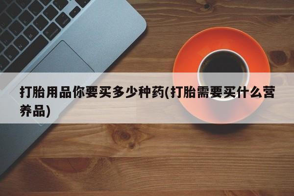 买打胎药米非司酮片流产药微信买打胎用品你要买多少种药(打胎需要买什么营养品)