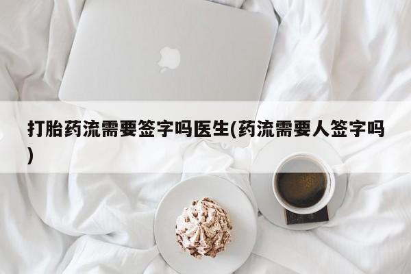 买打胎药米非司酮片流产药微信买打胎药流需要签字吗医生(药流需要人签字吗)