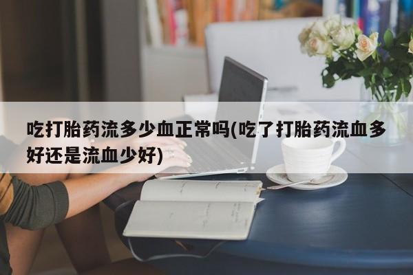 买打胎药米非司酮片流产药微信买吃打胎药流多少血正常吗(吃了打胎药流血多好还是流血少好)