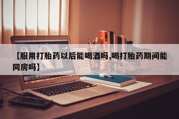 买打胎药米非司酮片流产药微信买【服用打胎药以后能喝酒吗,喝打胎药期间能同房吗】