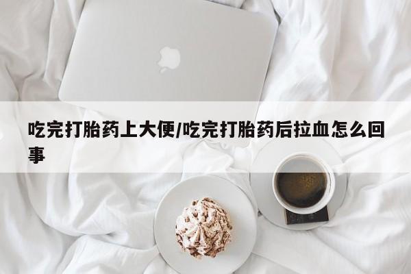 买打胎药米非司酮片流产药微信买吃完打胎药上大便/吃完打胎药后拉血怎么回事