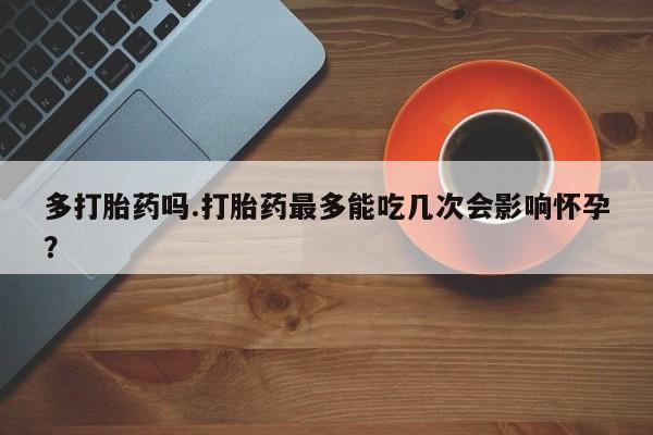 买打胎药米非司酮片流产药微信买多打胎药吗.打胎药最多能吃几次会影响怀孕？