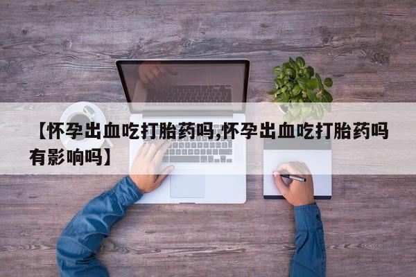 买打胎药米非司酮片流产药微信买【怀孕出血吃打胎药吗,怀孕出血吃打胎药吗有影响吗】