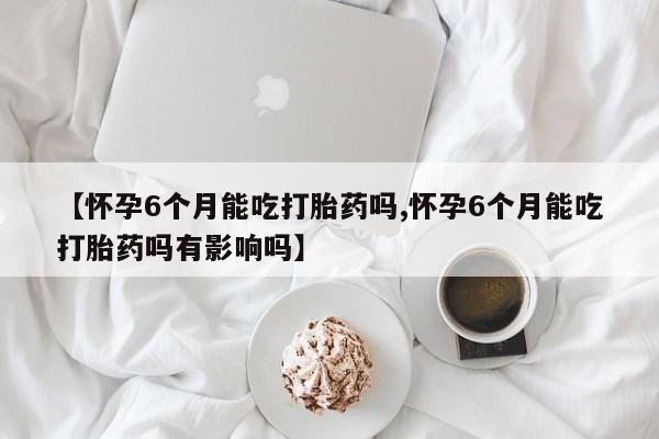 买打胎药米非司酮片流产药微信买【怀孕6个月能吃打胎药吗,怀孕6个月能吃打胎药吗有影响吗】