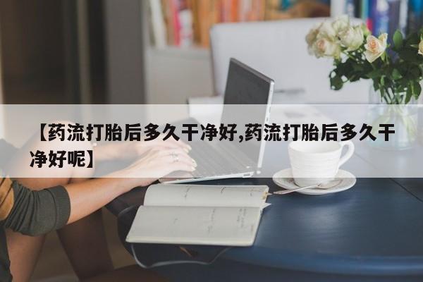 买打胎药米非司酮片流产药微信买【药流打胎后多久干净好,药流打胎后多久干净好呢】