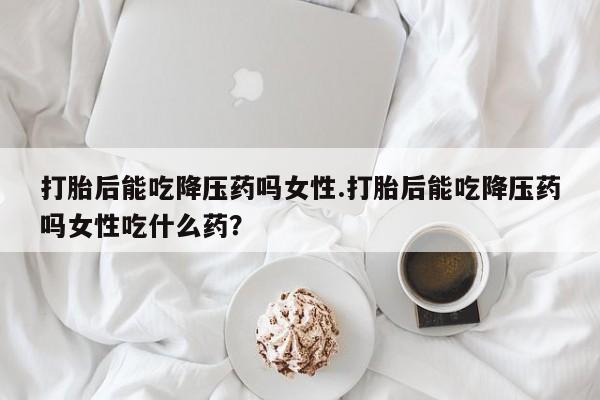 买打胎药米非司酮片流产药微信买打胎后能吃降压药吗女性.打胎后能吃降压药吗女性吃什么药？