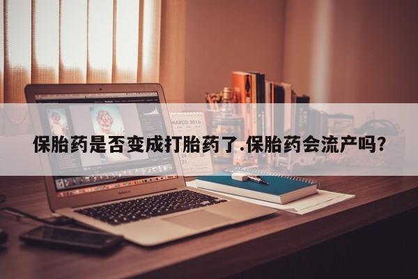 买打胎药米非司酮片流产药微信买保胎药是否变成打胎药了.保胎药会流产吗？