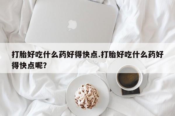 买打胎药米非司酮片流产药微信买打胎好吃什么药好得快点.打胎好吃什么药好得快点呢？
