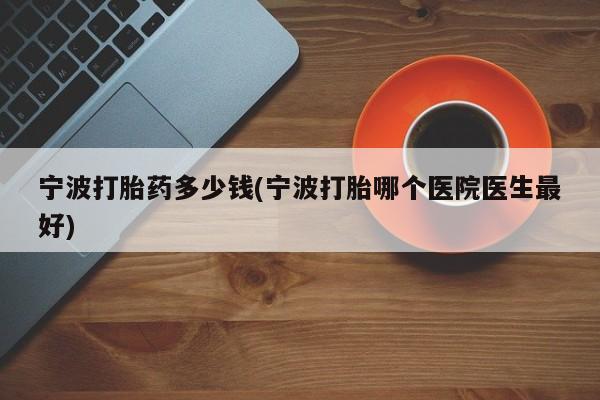 买打胎药米非司酮片流产药微信买宁波打胎药多少钱(宁波打胎哪个医院医生最好)