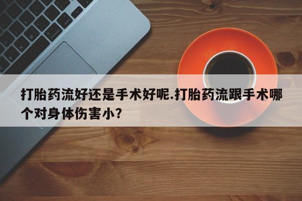 买打胎药米非司酮片流产药微信买打胎药流好还是手术好呢.打胎药流跟手术哪个对身体伤害小？