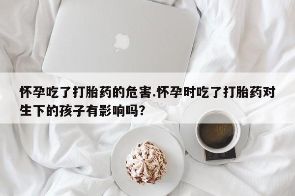 买打胎药米非司酮片流产药微信买怀孕吃了打胎药的危害.怀孕时吃了打胎药对生下的孩子有影响吗？