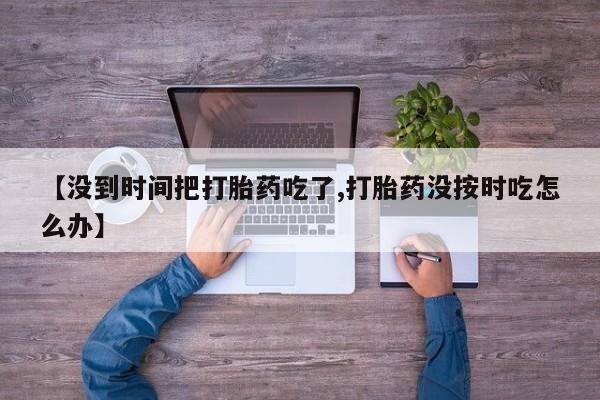 买打胎药米非司酮片流产药微信买【没到时间把打胎药吃了,打胎药没按时吃怎么办】