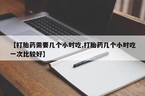 买打胎药米非司酮片流产药微信买【打胎药需要几个小时吃,打胎药几个小时吃一次比较好】