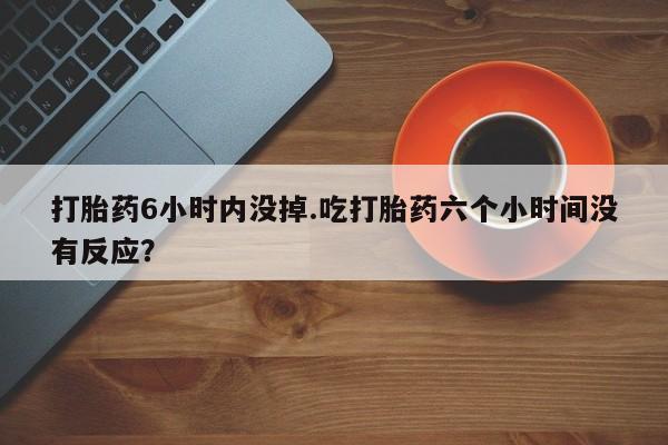 买打胎药米非司酮片流产药微信买打胎药6小时内没掉.吃打胎药六个小时间没有反应？