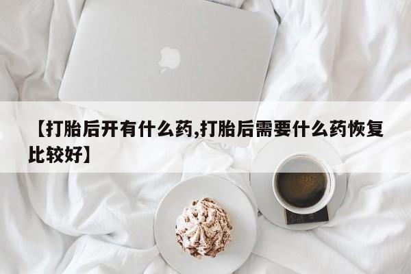 买打胎药米非司酮片流产药微信买【打胎后开有什么药,打胎后需要什么药恢复比较好】