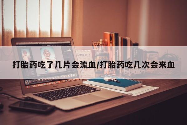 买打胎药米非司酮片流产药微信买打胎药吃了几片会流血/打胎药吃几次会来血