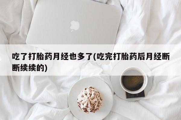 买打胎药米非司酮片流产药微信买吃了打胎药月经也多了(吃完打胎药后月经断断续续的)