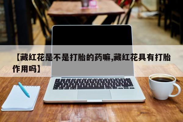 买打胎药米非司酮片流产药微信买【藏红花是不是打胎的药嘛,藏红花具有打胎作用吗】