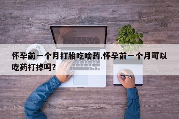 买打胎药米非司酮片流产药微信买怀孕前一个月打胎吃啥药.怀孕前一个月可以吃药打掉吗？