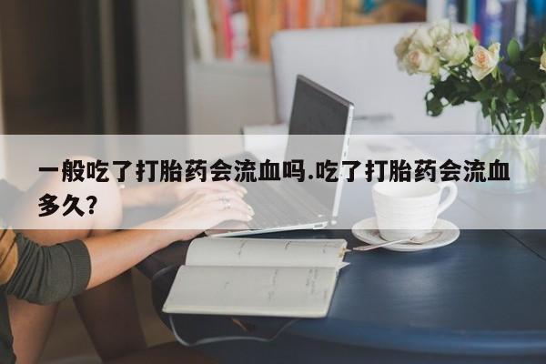买打胎药米非司酮片流产药微信买一般吃了打胎药会流血吗.吃了打胎药会流血多久？