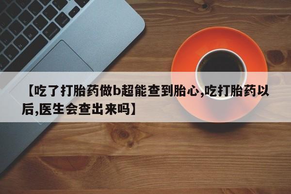 买打胎药米非司酮片流产药微信买【吃了打胎药做b超能查到胎心,吃打胎药以后,医生会查出来吗】