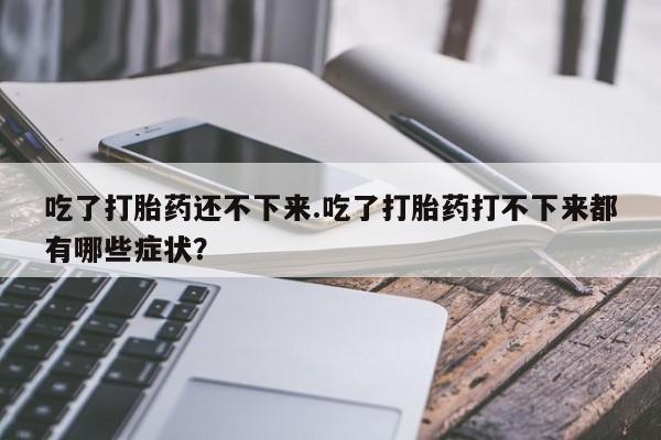 买打胎药米非司酮片流产药微信买吃了打胎药还不下来.吃了打胎药打不下来都有哪些症状？