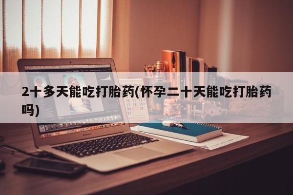 买打胎药米非司酮片流产药微信买2十多天能吃打胎药(怀孕二十天能吃打胎药吗)