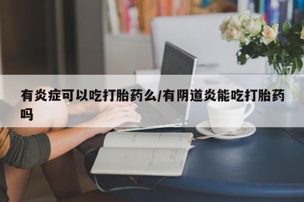 买打胎药米非司酮片流产药微信买有炎症可以吃打胎药么/有阴道炎能吃打胎药吗