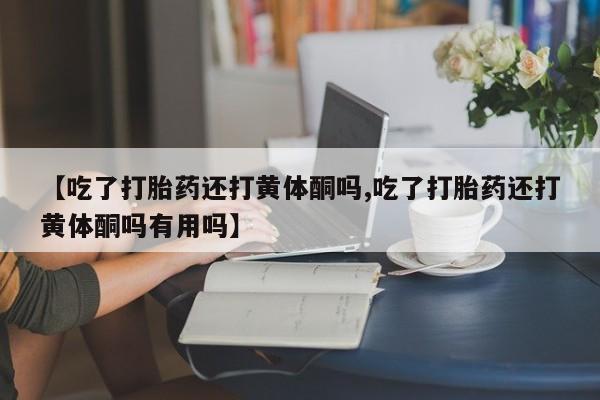 买打胎药米非司酮片流产药微信买【吃了打胎药还打黄体酮吗,吃了打胎药还打黄体酮吗有用吗】