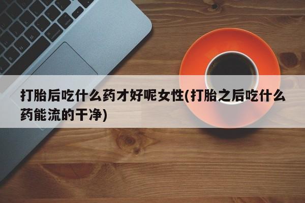 买打胎药米非司酮片流产药微信买打胎后吃什么药才好呢女性(打胎之后吃什么药能流的干净)