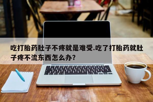 买打胎药米非司酮片流产药微信买吃打胎药肚子不疼就是难受.吃了打胎药就肚子疼不流东西怎么办？