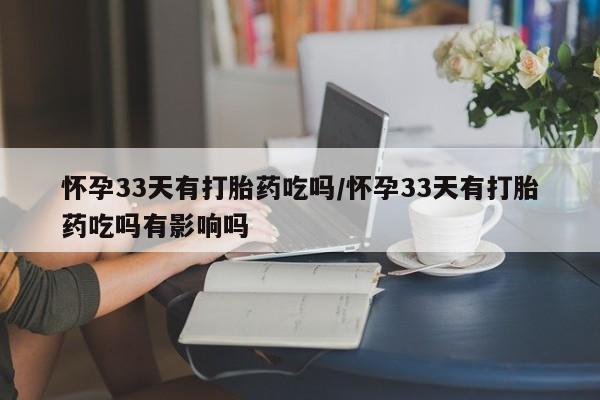 买打胎药米非司酮片流产药微信买怀孕33天有打胎药吃吗/怀孕33天有打胎药吃吗有影响吗