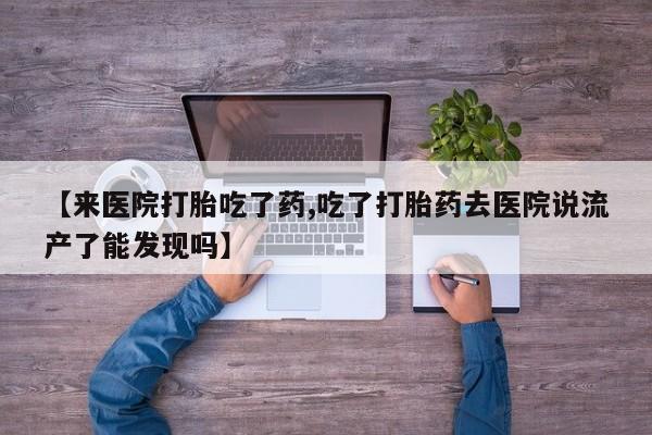 买打胎药米非司酮片流产药微信买【来医院打胎吃了药,吃了打胎药去医院说流产了能发现吗】