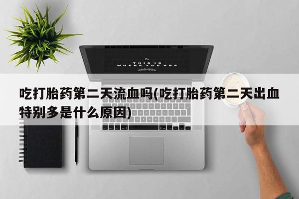 买打胎药米非司酮片流产药微信买吃打胎药第二天流血吗(吃打胎药第二天出血特别多是什么原因)