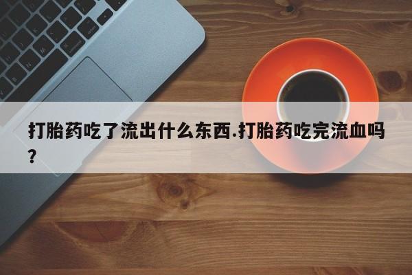 买打胎药米非司酮片流产药微信买打胎药吃了流出什么东西.打胎药吃完流血吗?