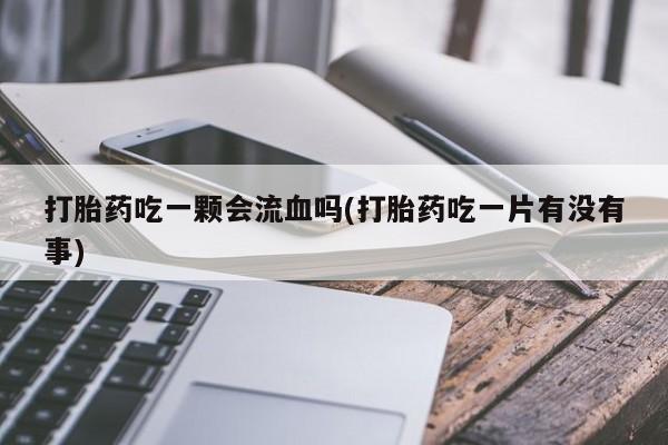 买打胎药米非司酮片流产药微信买打胎药吃一颗会流血吗(打胎药吃一片有没有事)