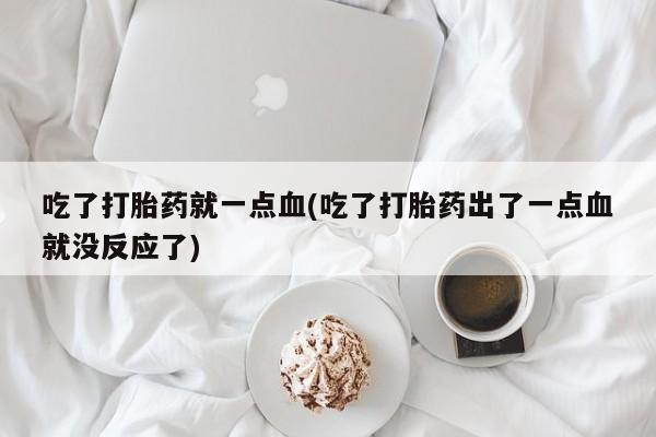 买打胎药米非司酮片流产药微信买吃了打胎药就一点血(吃了打胎药出了一点血就没反应了)