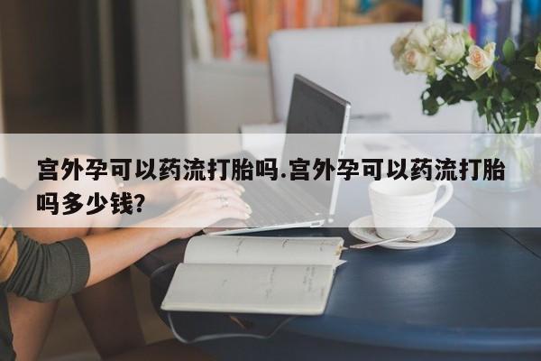 买打胎药米非司酮片流产药微信买宫外孕可以药流打胎吗.宫外孕可以药流打胎吗多少钱?