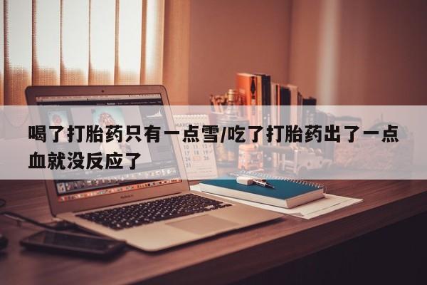 买打胎药米非司酮片流产药微信买喝了打胎药只有一点雪/吃了打胎药出了一点血就没反应了