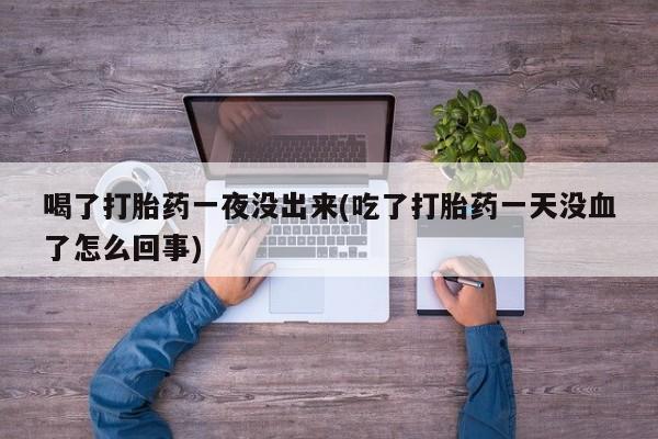 买打胎药米非司酮片流产药微信买喝了打胎药一夜没出来(吃了打胎药一天没血了怎么回事)