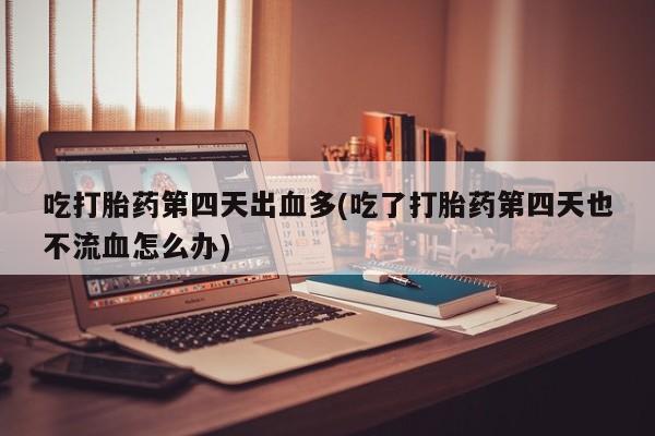 买打胎药米非司酮片流产药微信买吃打胎药第四天出血多(吃了打胎药第四天也不流血怎么办)
