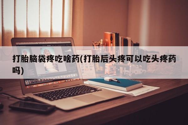 买打胎药米非司酮片流产药微信买打胎脑袋疼吃啥药(打胎后头疼可以吃头疼药吗)