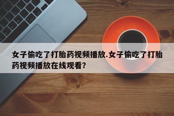 买打胎药米非司酮片流产药微信买女子偷吃了打胎药视频播放.女子偷吃了打胎药视频播放在线观看？