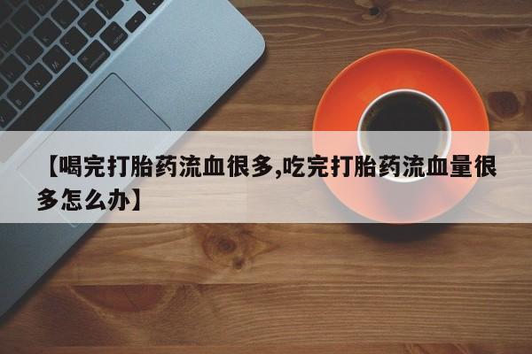 买打胎药米非司酮片流产药微信买【喝完打胎药流血很多,吃完打胎药流血量很多怎么办】