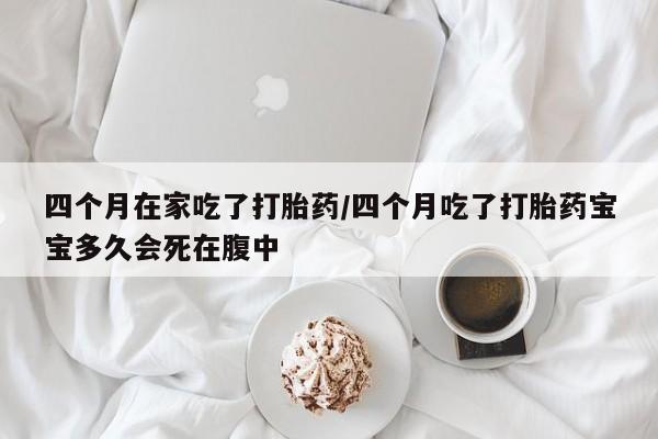 买打胎药米非司酮片流产药微信买四个月在家吃了打胎药/四个月吃了打胎药宝宝多久会死在腹中